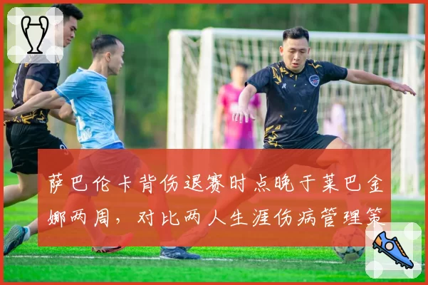 萨巴伦卡背伤退赛时点晚于莱巴金娜两周，对比两人生涯伤病管理策略差异明显