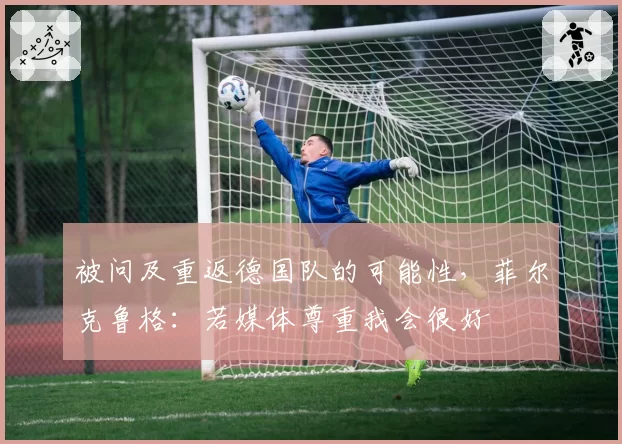 被问及重返德国队的可能性，菲尔克鲁格：若媒体尊重我会很好