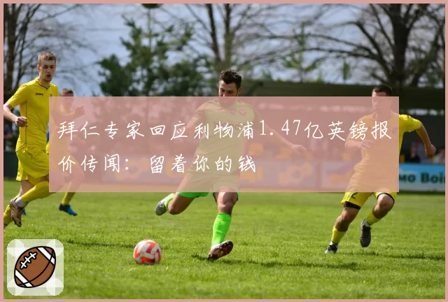 拜仁专家回应利物浦1.47亿英镑报价传闻：留着你的钱