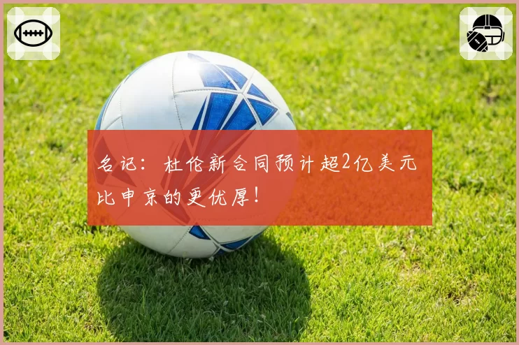 名记:杜伦新合同预计超2亿美元 比申京的更优厚!