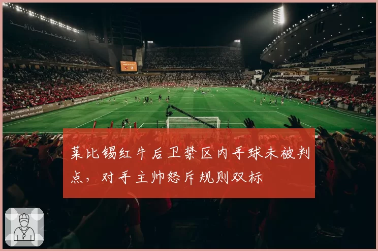 莱比锡红牛后卫禁区内手球未被判点，对手主帅怒斥规则双标