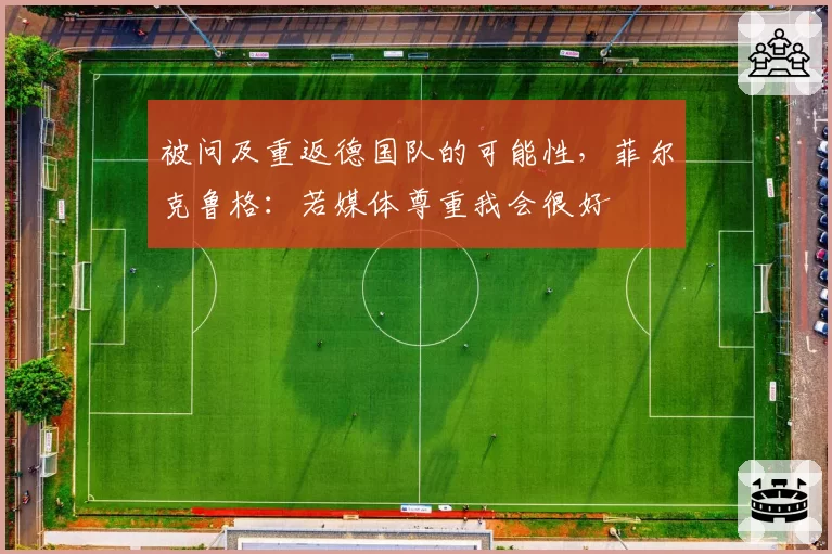 被问及重返德国队的可能性,菲尔克鲁格:若媒体尊重我会很好