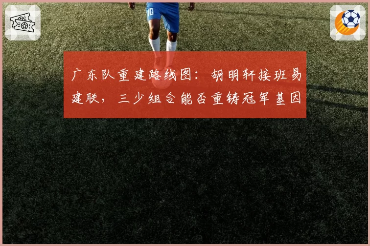广东队重建路线图：胡明轩接班易建联，三少组合能否重铸冠军基因