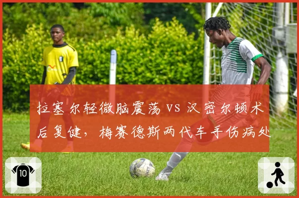 拉塞尔轻微脑震荡 vs 汉密尔顿术后复健,梅赛德斯两代车手伤病处理理念代际差异