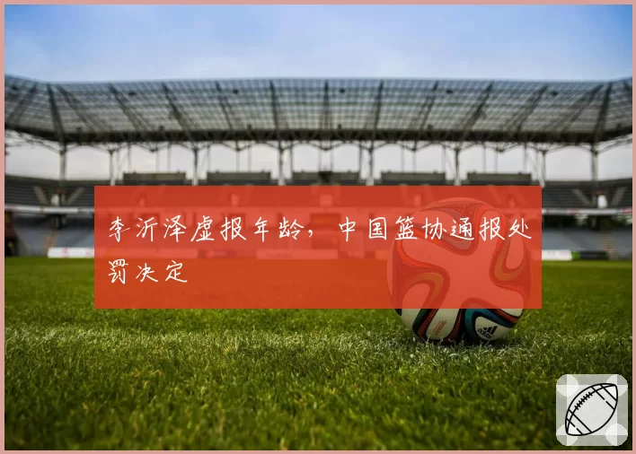 李沂泽虚报年龄，中国篮协通报处罚决定