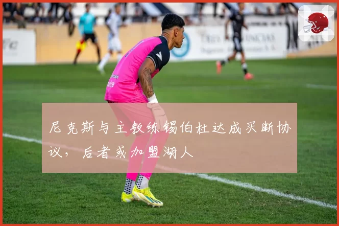 尼克斯与主教练锡伯杜达成买断协议，后者或加盟湖人