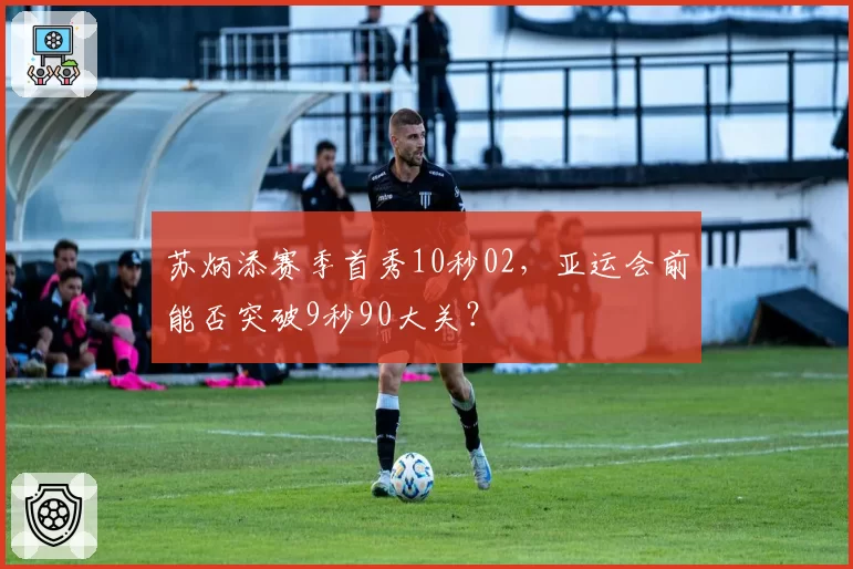 苏炳添赛季首秀10秒02，亚运会前能否突破9秒90大关？