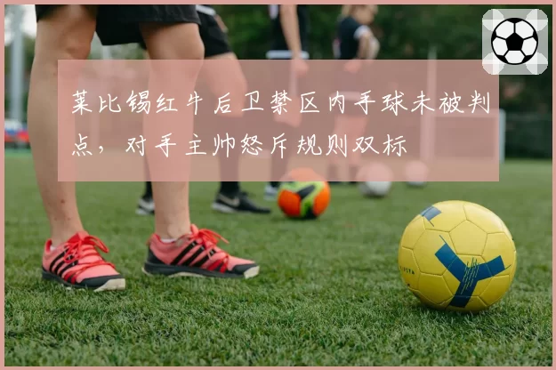 莱比锡红牛后卫禁区内手球未被判点，对手主帅怒斥规则双标