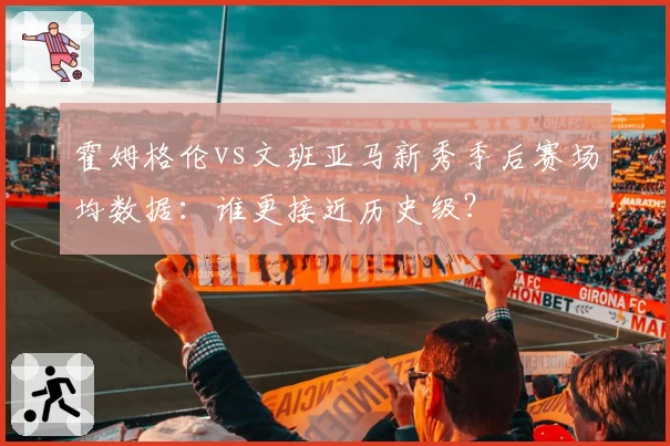 霍姆格伦vs文班亚马新秀季后赛场均数据：谁更接近历史级？