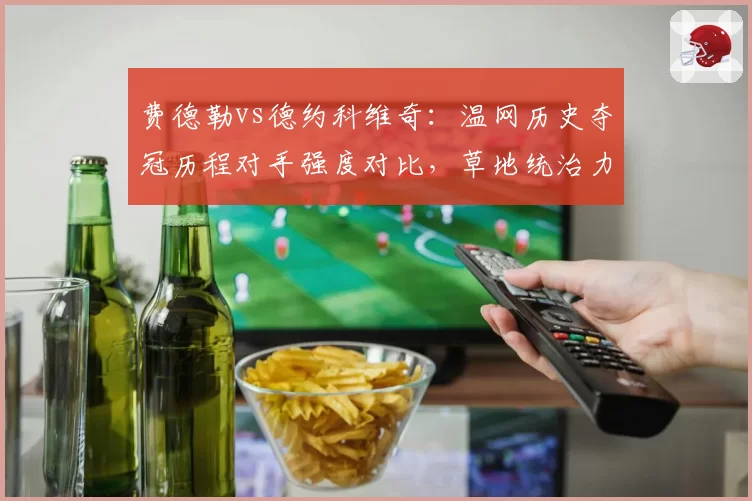 费德勒vs德约科维奇：温网历史夺冠历程对手强度对比，草地统治力数据化分析
