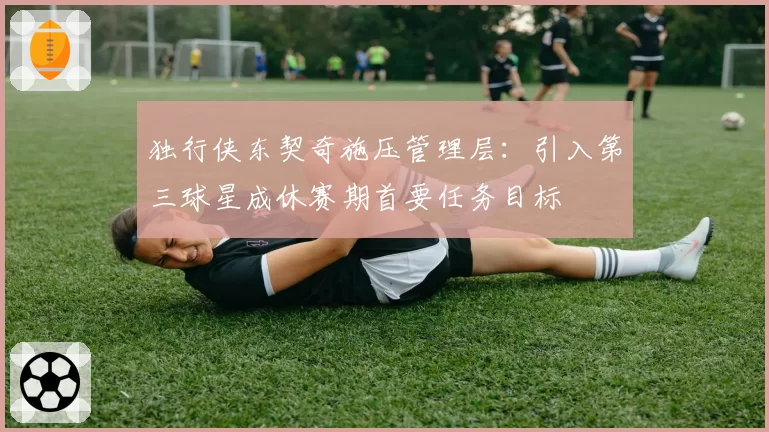 独行侠东契奇施压管理层:引入第三球星成休赛期首要任务目标