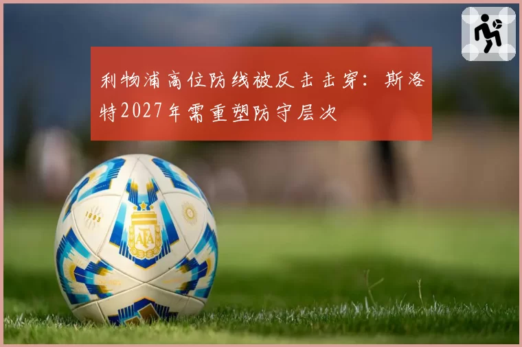 利物浦高位防线被反击击穿:斯洛特2027年需重塑防守层次