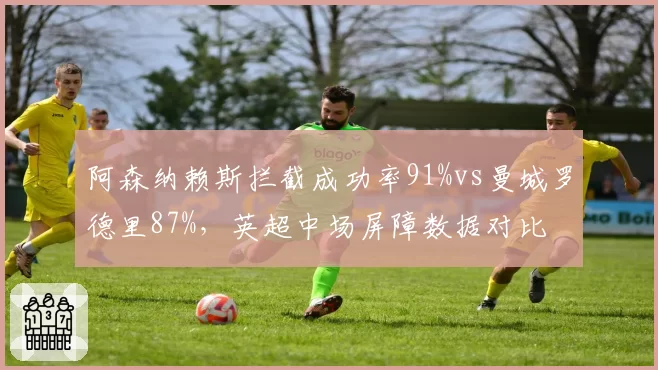 阿森纳赖斯拦截成功率91%vs曼城罗德里87%,英超中场屏障数据对比