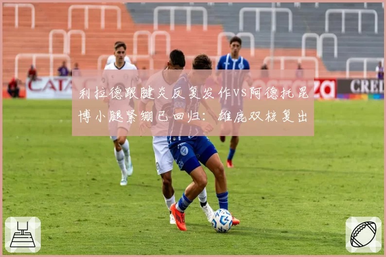 利拉德跟腱炎反复发作vs阿德托昆博小腿紧绷已回归：雄鹿双核复出对比