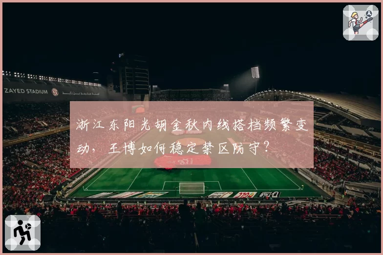 浙江东阳光胡金秋内线搭档频繁变动，王博如何稳定禁区防守？
