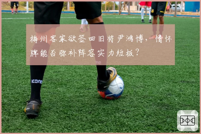 梅州客家欲签回旧将尹鸿博,情怀牌能否弥补阵容实力短板?