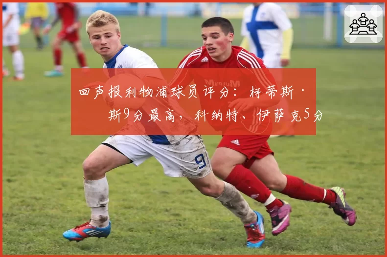 回声报利物浦球员评分：柯蒂斯·琼斯9分最高，科纳特、伊萨克5分