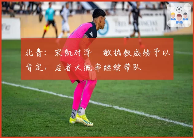 北青:宋凯对浮嶋敏执教成绩予以肯定,后者大概率继续带队