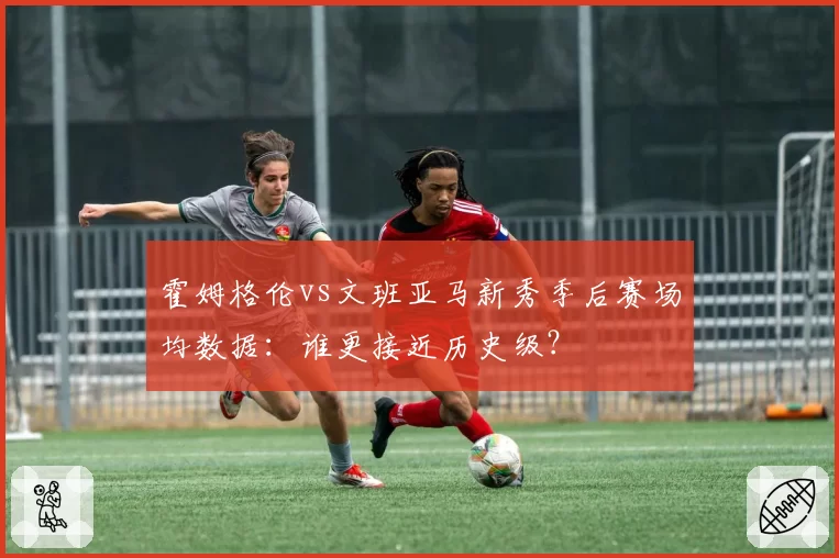 霍姆格伦vs文班亚马新秀季后赛场均数据：谁更接近历史级？