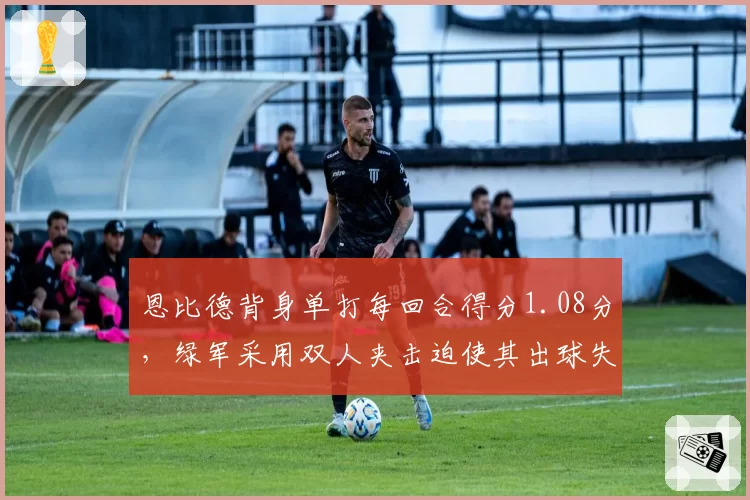 恩比德背身单打每回合得分1.08分，绿军采用双人夹击迫使其出球失误