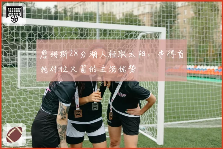 詹姆斯28分湖人轻取太阳,夺得首轮对位火箭的主场优势