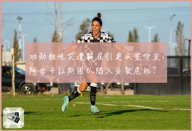 功勋教练突遭解雇引更衣室哗变,阿尔卡拉斯团队陷入分裂危机?