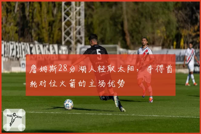 詹姆斯28分湖人轻取太阳,夺得首轮对位火箭的主场优势