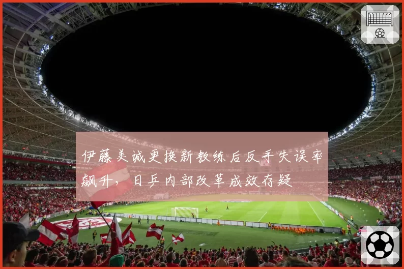 伊藤美诚更换新教练后反手失误率飙升,日乒内部改革成效存疑