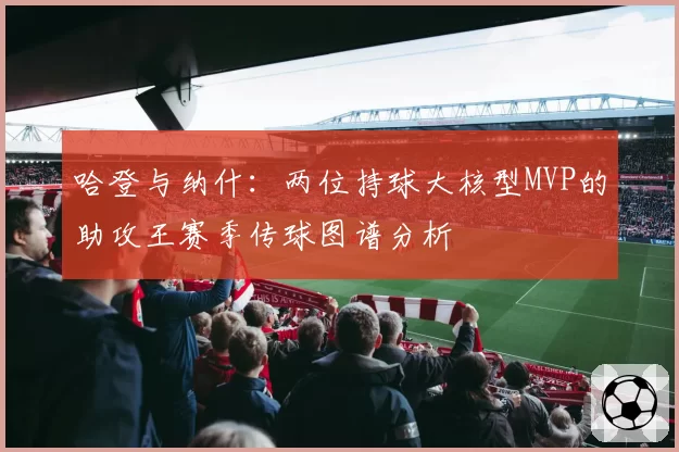 哈登与纳什：两位持球大核型MVP的助攻王赛季传球图谱分析