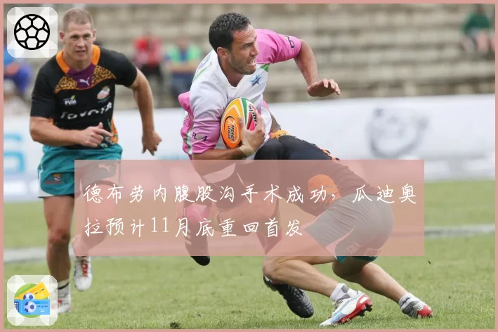 德布劳内腹股沟手术成功,瓜迪奥拉预计11月底重回首发