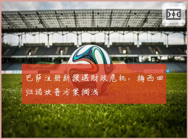 巴萨注册新援遇财政危机，梅西回归诺坎普方案搁浅