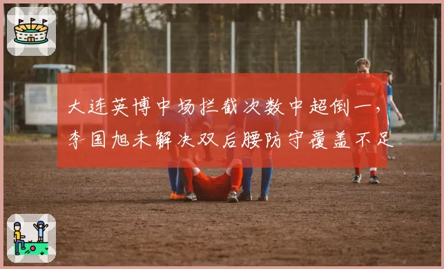 大连英博中场拦截次数中超倒一,李国旭未解决双后腰防守覆盖不足