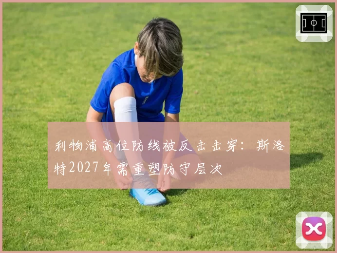 利物浦高位防线被反击击穿:斯洛特2027年需重塑防守层次