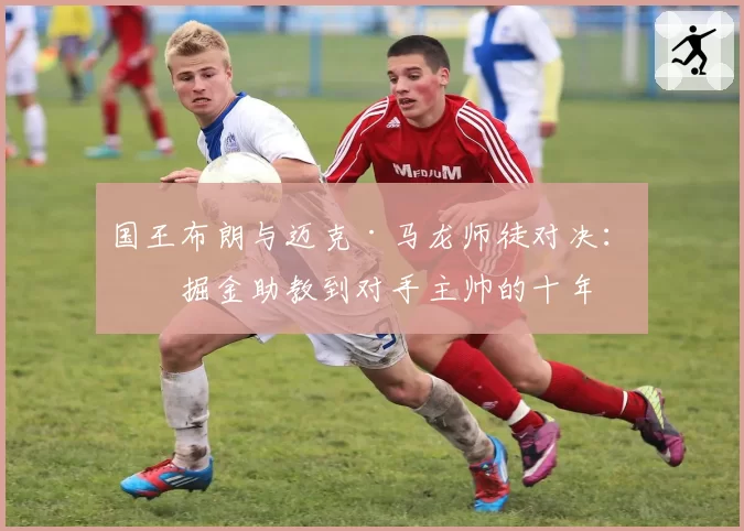国王布朗与迈克·马龙师徒对决:从掘金助教到对手主帅的十年