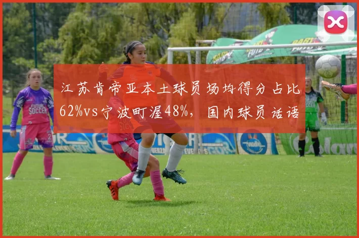 江苏肯帝亚本土球员场均得分占比62%vs宁波町渥48%，国内球员话语权两极分化