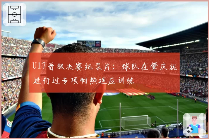 U17晋级决赛纪录片：球队在肇庆就进行过专项耐热适应训练