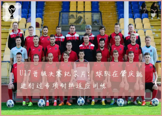 U17晋级决赛纪录片：球队在肇庆就进行过专项耐热适应训练