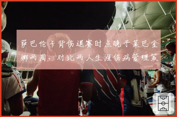 萨巴伦卡背伤退赛时点晚于莱巴金娜两周，对比两人生涯伤病管理策略差异明显