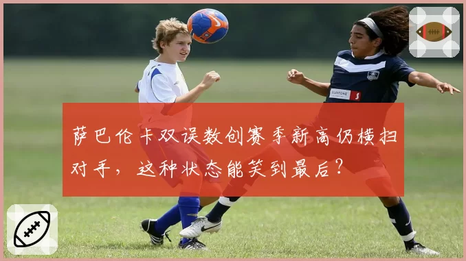 萨巴伦卡双误数创赛季新高仍横扫对手，这种状态能笑到最后？
