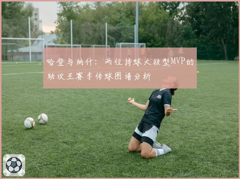哈登与纳什：两位持球大核型MVP的助攻王赛季传球图谱分析