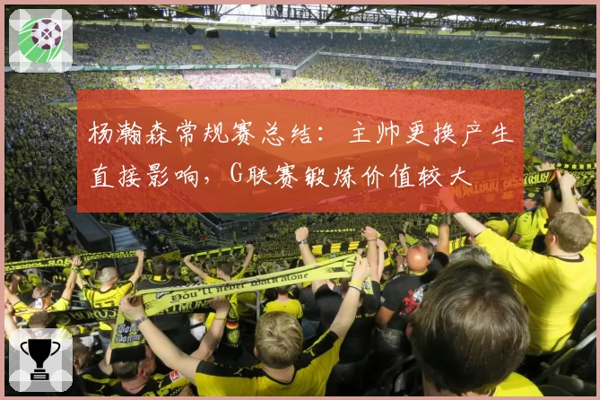 杨瀚森常规赛总结:主帅更换产生直接影响,G联赛锻炼价值较大