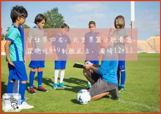 守住第四名，北京男篮小胜青岛，翟晓川8+9制胜反击，周琦12+13