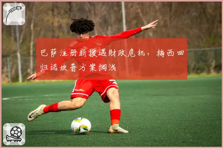 巴萨注册新援遇财政危机，梅西回归诺坎普方案搁浅
