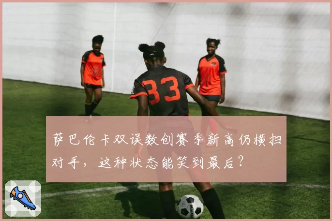 萨巴伦卡双误数创赛季新高仍横扫对手，这种状态能笑到最后？