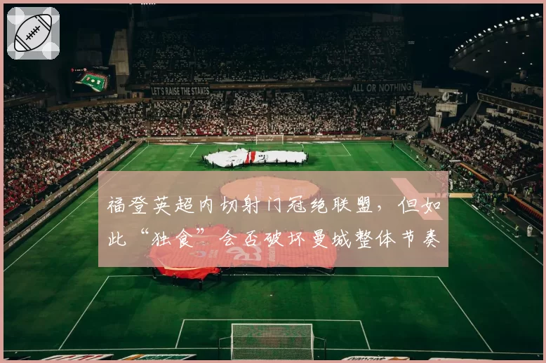 福登英超内切射门冠绝联盟，但如此“独食”会否破坏曼城整体节奏？