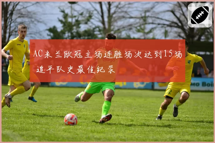 AC米兰欧冠主场连胜场次达到15场 追平队史最佳纪录