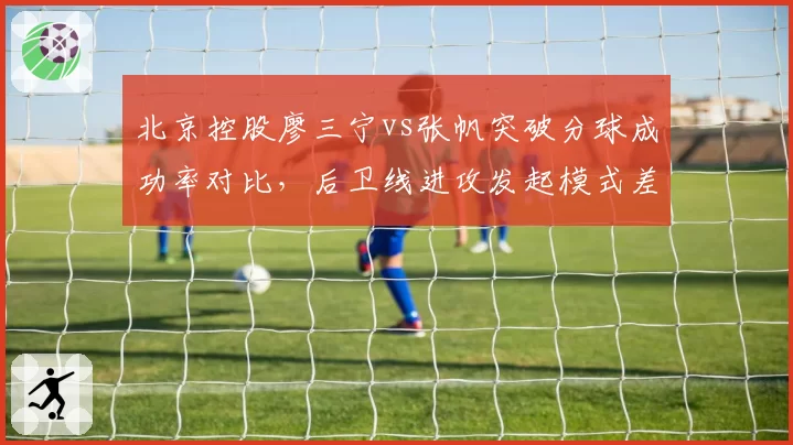 北京控股廖三宁vs张帆突破分球成功率对比，后卫线进攻发起模式差异