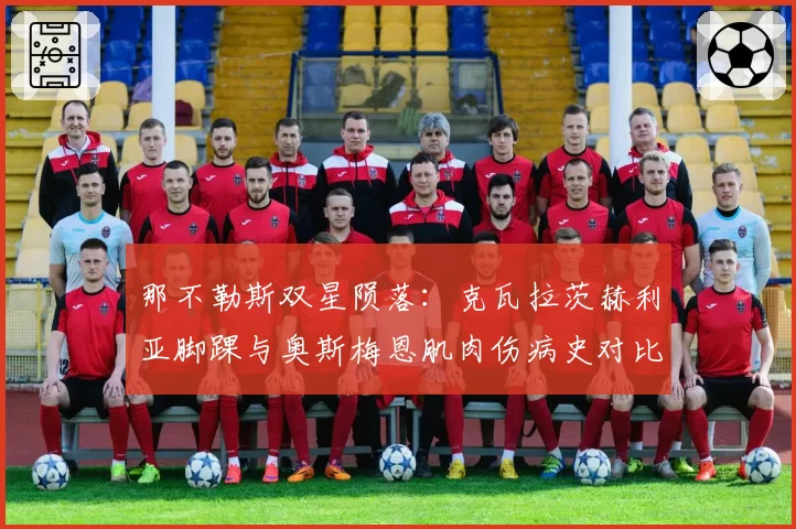那不勒斯双星陨落：克瓦拉茨赫利亚脚踝与奥斯梅恩肌肉伤病史对比