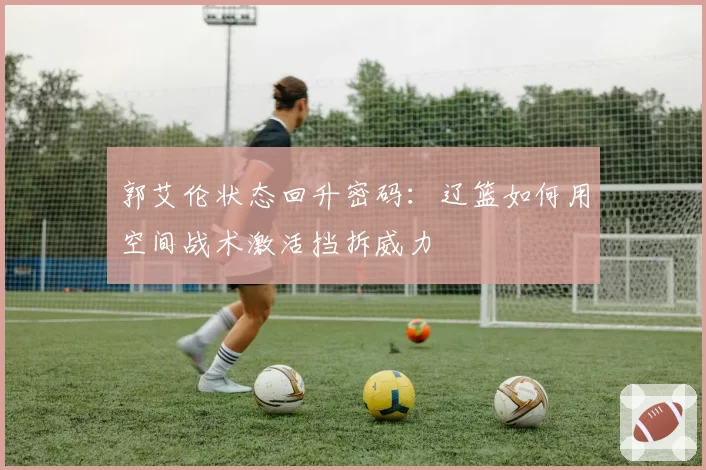 郭艾伦状态回升密码：辽篮如何用空间战术激活挡拆威力