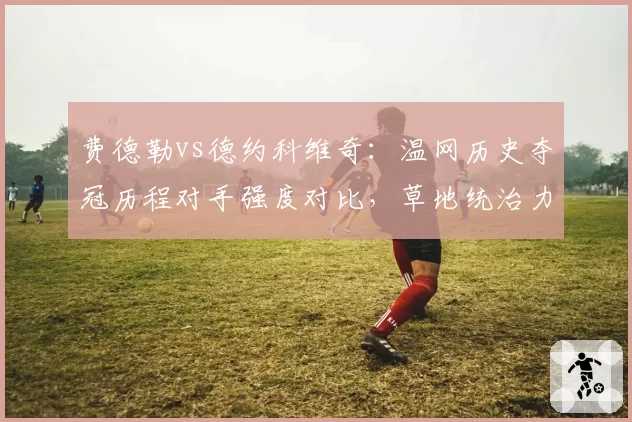 费德勒vs德约科维奇：温网历史夺冠历程对手强度对比，草地统治力数据化分析